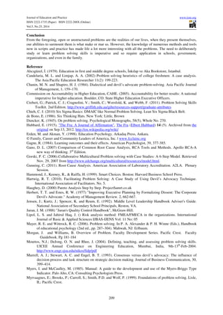 Journal of Education and Practice www.iiste.org 
ISSN 2222-1735 (Paper) ISSN 2222-288X (Online) 
Vol.5, No.25, 2014 
Conclusion 
From the foregoing, open or unstructured problems are the realities of our lives, when they present themselves, 
our abilities to surmount them is what make or mar us. However, the knowledge of numerous methods and tools 
now in scripts and practice has made life a lot more interesting with all the problems. The need to deliberately 
study or learn problem solving skills is imperative and so require application in schools, government, 
organizations, and even in the family. 
Reference 
Alıcıgüzel, İ. (1979). Education in first and middle degree schools, İnkılap ve Aka Bookstore, Istanbul. 
Candelaria, M. L. and Limjap, A. A. (2002) Problem solving heuristics of college freshmen: A case analysis. 
The Asia Pacific Education Researcher 11(2): 199-223. 
Chanin, M. N. and Shapiro, H. J. (1984). Dialectical and devil’s advocate problem-solving. Asia Pacific Journal 
209 
of Management, 1, 159–170. 
Commission on Accountability in Higher Education, CAHE. (2005). Accountability for better results: A national 
imperative for higher education. Boulder, CO: State Higher Education Executive Officers. 
Crebert, G.; Patrick, C. J.; Cragnolini, V.; Smith, C.; Worsfold, K. and Webb, F. (2011). Problem Solving Skills 
Toolkit. 2nd Edition. http://www.griffith.edu.au/gihe/resources-support/graduate-attributes 
Chieh, C. J. (2010) Six Sigma Basics: DMAIC like Normal Problem Solving. Lean Six Sigma Black Belt. 
de Bono, E. (1986). Six Thinking Hats. New York: Little, Brown 
Duncker, K. (1945). On problem solving. Psychological Monographs, 58(5), Whole No. 270. 
Hubbard, E. (1915), "The Fra: A Journal of Affirmation", The Fra (Elbert Hubbard) 14 (5). Archived from the 
original on Sep.13, 2012. http://en.wikipedia.org/wiki/ 
Erden, M. and Akman, Y. (1998). Education Psychology. Arkadaş Press, Ankara. 
© Family, Career and Community Leaders of America, Inc. | www.fcclainc.org 
Gagne, R. (1984). Learning outcomes and their effects. American Psychologist, 39, 377-385. 
Gano, D. L. (2007) Comparison of Common Root Cause Analysis, RCA Tools and Methods. Apollo RCA-A 
new way of thinking. 3rd Edition. 
Gorski, P. C. (2006).Collaborative Multicultural Problem solving with Case Studies: A 6-Step Model. Retrieved 
Nov. 29, 2007 from http://www.edchange.org/multicultural/resources/model.html. 
Gunning, C. (2011). Root Cause Analysis. American Association of Laboratory Accreditation. A2LA. Plenary 
Session. 
Hammond, J., Keeney, R., & Raiffa, H. (1999). Smart Choices. Boston: Harvard Business School Press. 
Hartwig, R. T. (2010). Facilitating Problem Solving: A Case Study of Using Devil’s Advocacy Technique. 
International Association of Facilitators. No. 5. 
Haughey, D. (2000) Pareto Analysis Step by Step. ProjectSamrt.co.uk 
Herbert, T. T. and Estes, R. W. (1977) "Improving Executive Planning by Formalizing Dissent: The Corporate 
Devil's Advocate." Academy of Management Review. 2, 662-667. 
Jensen, J.; Kurtz, J.; Spencer, K. and Reum, E. (1992). Middle Level Leadership Handbook Adviser's Guide. 
National Association of Secondary School Principals, Reston, VA. 
Juran, J. M. (1988) "Juran's Quality Control Handbook", McGraw-Hill. 
Lipol, L. S. and Jahirul Haq, J. () Risk analysis method: FMEA/FMECA in the organizations. International 
Journal of Basic & Applied Sciences IJBAS-IJENS Vol: 11 No: 05 
Mayer, R. E. and Wittrock, R. C. (2006). Problem solving. In P. A. Alexander & P. H. Winne (Eds.), Handbook 
of educational psychology (2nd ed., pp. 287–304). Mahwah, NJ: Erlbaum. 
Morgan, J. and Williams, B. Overview of Problem. Faculty Development Series. Pacific Crest. Faculty 
Guidebook. Pg 181-184 
Mourtos, N.J.; DeJong, O. N. and Rhee, J. (2004). Defining, teaching, and assessing problem solving skills. 
UICEE Annual Conference on Engineering Education, Mumbai, India, 9th-13th-Feb-2004. 
http://www.engr.sjsu.edu/nikos/fidp/pdf 
Murrell, A. J.; Stewart, A. C. and Engel, B. T. (1993). Consensus versus devil’s advocacy: The influence of 
decision process and task structure on strategic decision making. Journal of Business Communication, 30, 
399–414. 
Myers, I. and McCaulley, M. (1985). Manual: A guide to the development and use of the Myers-Briggs Type 
Indicator. Palo Alto, CA: Consulting Psychologists Press. 
Myrvaagnes, E.; Brooks, P.; Carroll, S.; Smith, P.D. and Wolf, P. (1999). Foundations of problem solving. Lisle, 
IL: Pacific Crest. 
 