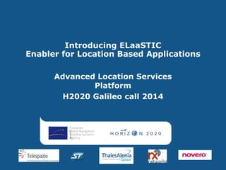 Introducing ELaaSTIC
Enabler for Location Based Applications
Advanced Location Services
Platform
H2020 Galileo call 2014
 
