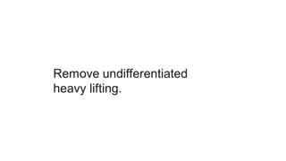 Remove undifferentiated
heavy lifting.
 