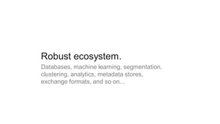 Robust ecosystem.
Databases, machine learning, segmentation,
clustering, analytics, metadata stores,
exchange formats, and so on...
 