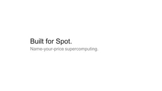 Built for Spot.
Name-your-price supercomputing.
 