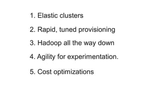 1. Elastic clusters
2. Rapid, tuned provisioning
3. Hadoop all the way down
4. Agility for experimentation.
5. Cost optimizations
 