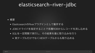 elasticsearch-river-jdbc
不都合な点
動作が安定せずElasticsearchサーバを再起動する必要がある
しばらく動いていたがいつの間にか止まっている現象
Elasticsearchサーバ側の役割が増え、単機能ではなく...