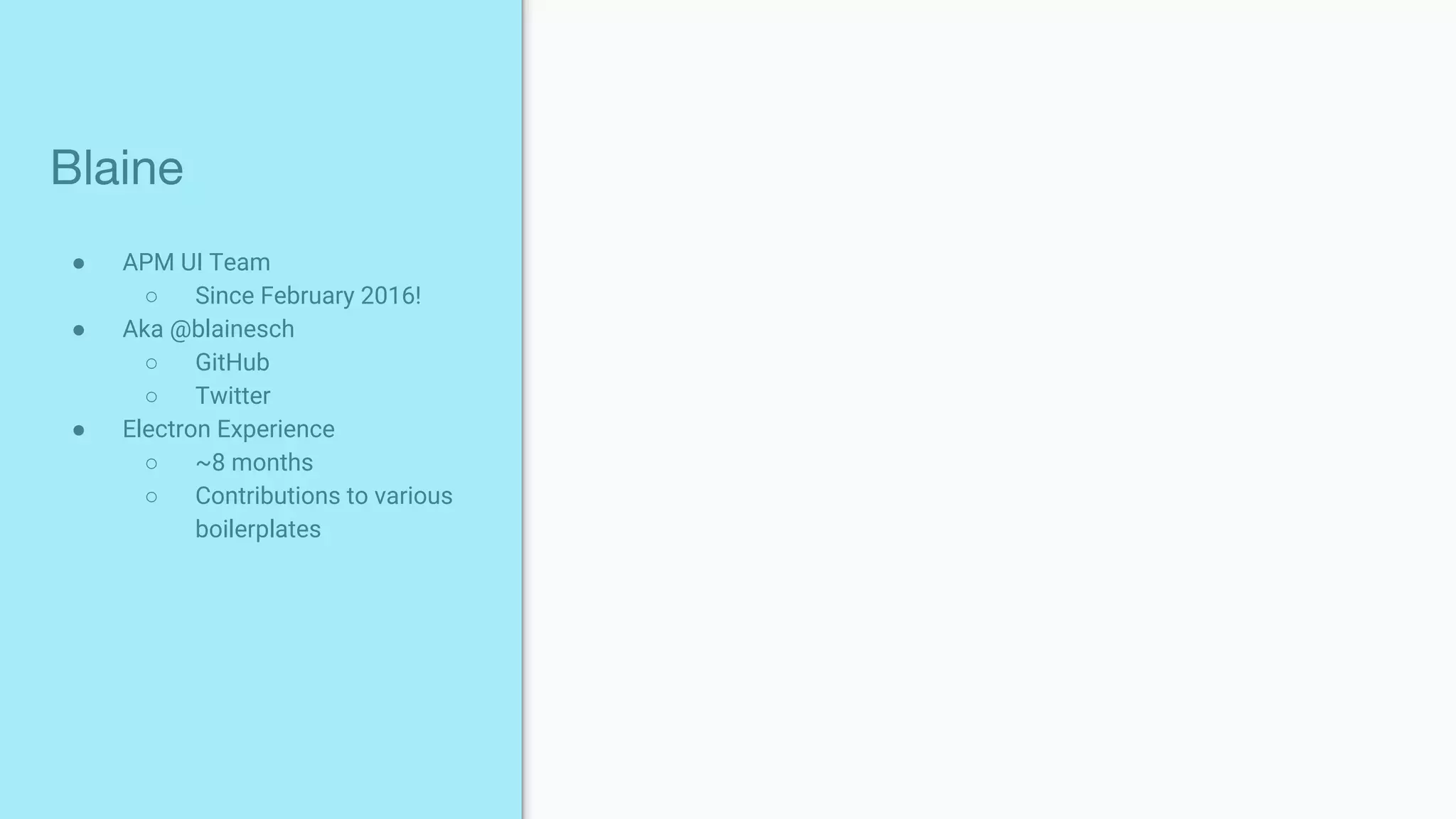 ● APM UI Team
○ Since February 2016!
● Aka @blainesch
○ GitHub
○ Twitter
● Electron Experience
○ ~8 months
○ Contributions to various
boilerplates
Blaine
 