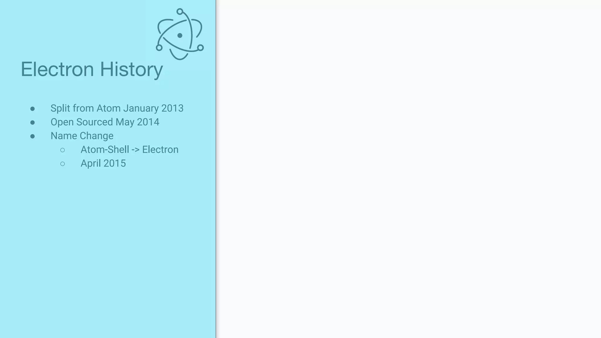 ● Split from Atom January 2013
● Open Sourced May 2014
● Name Change
○ Atom-Shell -> Electron
○ April 2015
Electron History
 