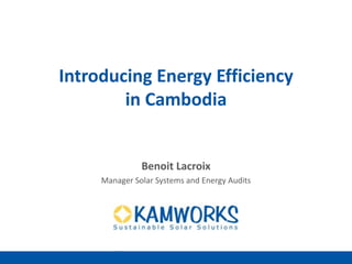 Sustainable Solar Solutions
Introducing Energy Efficiency
in Cambodia
Benoit Lacroix
Manager Solar Systems and Energy Audits
 