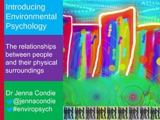 Introducing
Environmental
Psychology
The relationships
between people
and their physical
surroundings
Dr Jenna Condie
@jennacondie
#enviropsych

 
