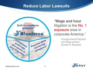 Reduce Labor Lawsuits


                               “Wage and hour
                               litigation is the No. 1
                               exposure area in
                               corporate America.”
                                   Chicago-based Seyfarth
                                   and Shaw partner,
                                   Gerald R. Maatman




EPAYsystems.com            6
 