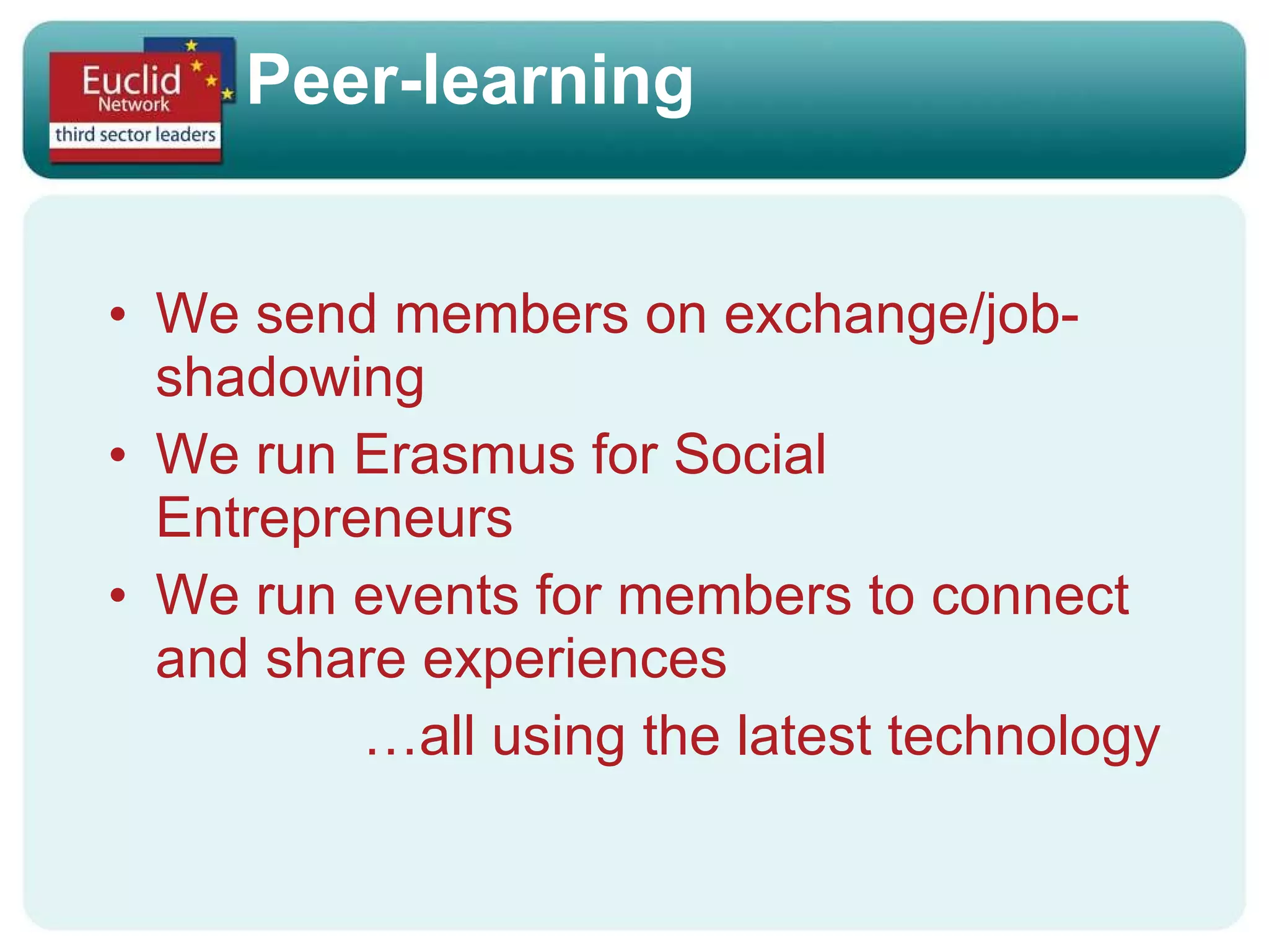 Peer-learning We send members on exchange/job-shadowing We run Erasmus for Social Entrepreneurs We run events for members to connect and share experiences … all using the latest technology 