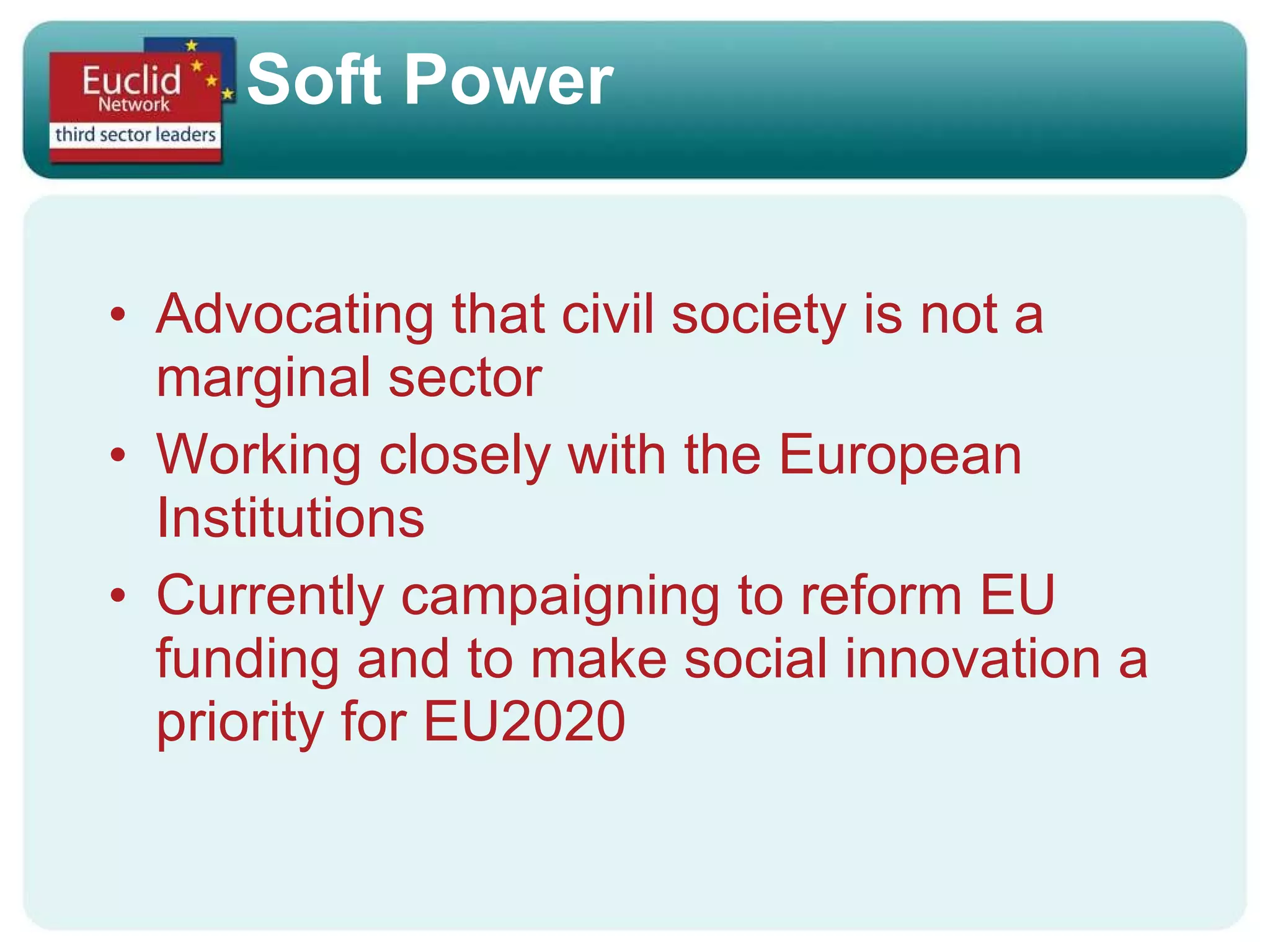 Soft Power Advocating that civil society is not a marginal sector Working closely with the European Institutions Currently campaigning to reform EU funding and to make social innovation a priority for EU2020 