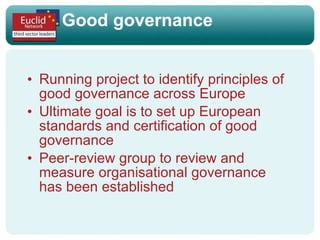 Good governance Running project to identify principles of good governance across Europe  Ultimate goal is to set up European standards and certification of good governance Peer-review group to review and measure organisational governance has been established 