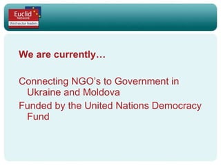 We are currently… Connecting NGO’s to Government in Ukraine and Moldova Funded by the United Nations Democracy Fund 