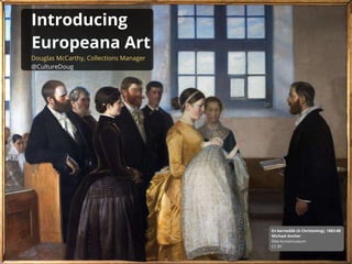 Introducing
Europeana Art
Douglas McCarthy, Collections Manager
@CultureDoug
En barnedåb (A Christening), 1883-88
Michael Ancher
Ribe Kunstmuseum
CC BY
 