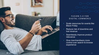 19
F US IO N 5 .0 FO R
DIGITA L CO MME RCE
• Scale resources for events like
Black Friday
• Reduce risk of downtime and
lo...