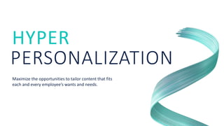 HYPER
PERSONALIZATION
Maximize the opportunities to tailor content that fits
each and every employee’s wants and needs.
 