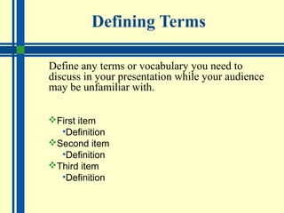 Defining Terms
Define any terms or vocabulary you need to
discuss in your presentation while your audience
may be unfamiliar with.
First item
•Definition
Second item
•Definition
Third item
•Definition
 