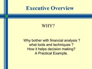 Executive Overview
WHY?
Why bother with financial analysis ?
what tools and techniques ?
How it helps decision making?
A Practical Example.
 