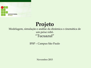 Projeto
Modelagem, simulação e análise da dinâmica e cinemática de
um peixe robô.
“Tucuazul”
IFSP – Campus São Paulo
Novembro 2015
 
