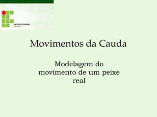 Movimentos da Cauda
Modelagem do
movimento de um peixe
real
 