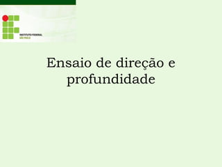 Ensaio de direção e
profundidade
 
