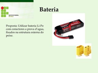 Bateria
Proposta: Utilizar bateria Li-Po
com conectores a prova d’agua,
fixados na estrutura externa do
peixe.
 