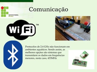 Comunicação
Protocolos de 2.4 GHz não funcionam em
ambientes aquáticos. Sendo assim, as
melhores opções são sistemas que
transmitem os dados em frequências
menores, neste caso, 433MHz
 
