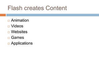 Flash creates Content
   Animation
   Videos
   Websites
   Games
   Applications
 