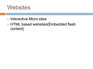 Websites
   Interactive Micro sites
   HTML based websites(Embedded flash
    content)
 