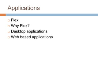 Applications
   Flex
   Why Flex?
   Desktop applications
   Web based applications
 