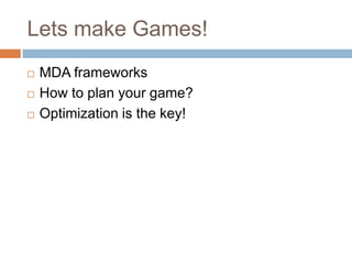 Lets make Games!
   MDA frameworks
   How to plan your game?
   Optimization is the key!
 