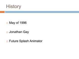 History


   May of 1996

   Jonathan Gay

   Future Splash Animator
 