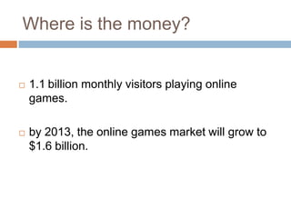 Where is the money?


   1.1 billion monthly visitors playing online
    games.

   by 2013, the online games market will grow to
    $1.6 billion.
 