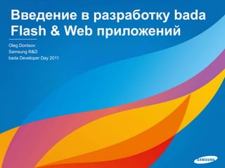 Введение в разработку bada
Flash & Web приложений
Oleg Dontsov
Samsung R&D
bada Developer Day 2011
 