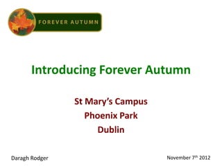 Introducing Forever Autumn

                St Mary’s Campus
                   Phoenix Park
                      Dublin

Daragh Rodger                      November 7th 2012
 