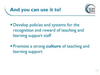 And you can use it to!


 Develop policies and systems for the
  recognition and reward of teaching and
  learning support staff

 Promote a strong culture of teaching and
  learning support
 