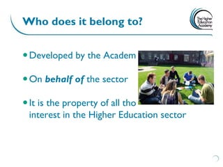 Who does it belong to?


 Developed by the Academy

 On behalf of the sector

 It is the property of all those with a direct
  interest in the Higher Education sector
 