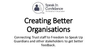 Creating Better
Organisations
Connecting Trust staff to Freedom to Speak Up
Guardians and other stakeholders to get better
feedback.
 