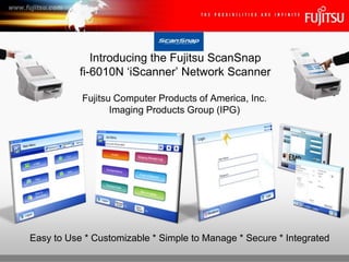 Introducing the Fujitsu ScanSnap fi-6010N ‘iScanner’ Network Scanner Fujitsu Computer Products of America, Inc. Imaging Products Group (IPG) Easy to Use * Customizable * Simple to Manage * Secure * Integrated 