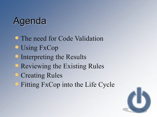 Agenda The need for Code Validation Using FxCop Interpreting the Results Reviewing the Existing Rules Creating Rules Fitting FxCop into the Life Cycle 