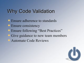 Why Code Validation Ensure adherence to standards Ensure consistency Ensure following “Best Practices” Give guidance to new team members Automate Code Reviews 
