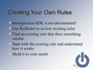 Creating Your Own Rules Introspection SDK is not documented! Use Reflector to review existing rules Find an existing rule that does something similar Start with the existing rule and understand how it works Mold it to your needs 