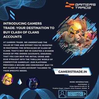 9027792500
Prabhat Nagar, Aligarh, Uttar Pradesh, 202001
https://gamerstrade.in/
MORE INFORMATION :
GAMERSTRADE.IN
AT GAMERS TRADE, WE UNDERSTAND THE
VALUE OF TIME AND EFFORT YOU'VE INVESTED
IN MASTERING THE INTRICACIES OF CLASH OF
CLANS. THAT'S WHY WE'VE CURATED A DIVERSE
RANGE OF PRE-OWNED ACCOUNTS, ENSURING
THAT YOU CAN SKIP THE INITIAL GRIND AND
DIVE STRAIGHT INTO THE THRILLING WORLD OF
COMPETITIVE GAMEPLAY. OUR PLATFORM
PROVIDES A SECURE AND CONVENIENT WAY TO
BUY CLASH OF CLANS ACCOUNT TAILORED TO
YOUR SPECIFIC NEEDS.
 