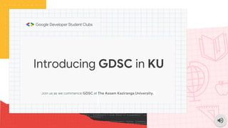 Introducing GDSC in KU
Join us as we commence GDSC at The Assam Kaziranga University.
 