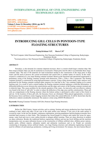 Proceedings of the International Conference on Emerging Trends in Engineering and Management (ICETEM14)
30 – 31, December 2014, Ernakulam, India
66
INTRODUCING GILL CELLS IN PONTOON-TYPE
FLOATING STRUCTURES
Pankaj Krishnan V.B1
, Meera C.M2
1
M-Tech Computer Aided Structural Engineering, Sree Narayana Gurukulam College of Engineering, Kadayiruppu,
Ernakulam, Kerala
2
Assistant professor, Sree Narayana Gurukulam College of Engineering, Kadayiruppu, Ernakulam, Kerala
ABSTRACT
Nowadays, as the demands for container shipment increases, there is a trend to build larger container ships. But
these mega-container ships can only be anchored at several ports. Future ports must be able to accommodate these mega-
container ships. The lack of fill materials for land reclamation needed in the construction of the mega ports in deep
waters and the need to preserve the coastal environment and current flow is another matter of concern. In this study,
research is conducted on a very large floating container terminal. Based on the functional and operational requirements a
preliminary sizing of the floating container terminal with dimensions 270m x 210m x 10m is proposed. The floating
container terminal is constructed by using high performance concrete. Using a finite element model, static analyses were
performed for the floating container terminal under immense live load due to the 7-tier container loading on its central
stacking yard. As a result of such a central loading, the floating container terminal undergoes a dish-like deformation. A
differential deflection occurs between the central portion and the edges and corners of the floating container terminal and
is relatively large. This causes problem for the smooth operation of the cranes. An innovative and cost effective solution
was found in the form of “gill cells” in order to reduce the deflection of the edge areas and the central portion. These gill
cells are compartments in the floating structure where the bottom surface is perforated to allow water to flow freely in
and out. At the locations of these gill cells, the buoyancy forces are eliminated. When placed appropriately, it removes
the buoyancy forces and hence creates hogging moments that reduce the central deflection. It will be shown here that the
deflection is indeed considerably minimized. The analysis is done using ANSYS Workbench 15.
Keywords: Floating Container Terminal, Gill Cells, Pontoon Type Floating Structures.
I. INTRODUCTION
Before the 20th Century, human activities such as mining, farming and energy production have been basically
confined to land, which only takes 29 per cent of the earth surface area whereas 71 per cent of the earth surface is
covered by water. In the last few decades, continuous exploitations, growing populations and developing economies have
stretched land resources to their limits. This limitation has forced people to colonize and exploit the ocean for space,
energy, water food and even to store carbon dioxide to mitigate global warming. There are many directions in modern
sea space utilization. Besides the traditional harbour engineering, offshore jack-up rigs foroil drilling and the maritime
transportation, new sea space utilization focuses on the construction of offshore artificial cities, offshore power stations,
marine parks, offshore airports, submarine tunnels and submarine warehouses and so on. People are currently
constructing or designing various artificial islands, very large floating structures and submarine engineering structures
used for offshore oil and natural gas production, working and living environment. For instance, the most famous Burj al-
INTERNATIONAL JOURNAL OF CIVIL ENGINEERING AND
TECHNOLOGY (IJCIET)
ISSN 0976 – 6308 (Print)
ISSN 0976 – 6316(Online)
Volume 5, Issue 12, December (2014), pp. 66-72
© IAEME: www.iaeme.com/Ijciet.asp
Journal Impact Factor (2014): 7.9290 (Calculated by GISI)
www.jifactor.com
IJCIET
©IAEME
 