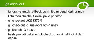 git checkout
• fungsinya untuk rollback commit dan berpindah branch
• kalo mau checkout misal pake perintah
• git checkout c9223379f0
• git checkout ­b <new­branch­name>
• git branch ­D master
• hash yang di pakai untuk checkout minimal 4 digit dari
depan
 