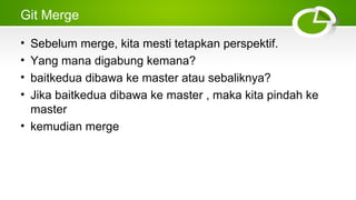 Git Merge
• Sebelum merge, kita mesti tetapkan perspektif.
• Yang mana digabung kemana?
• baitkedua dibawa ke master atau sebaliknya?
• Jika baitkedua dibawa ke master , maka kita pindah ke
master
• kemudian merge
 
