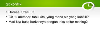 git konflik
• Horeee KONFLIK
• Git itu memberi tahu kita, yang mana sih yang konflik?
• Mari kita buka berkasnya dengan teks editor masing2
 