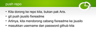 push repo
• Kita dorong ke repo kita, bukan pak Aris.
• git push jsusilo fixreadme
• Artinya, kita mendorong cabang fixreadme ke jsusilo
• masukkan username dan password github kita
 