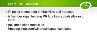 Create Pull Request
• Di pojok kanan, ada tombol New pull requests
• isikan deskripsi tentang PR kita kalo sudah silakan di
kirim
• pull anda akan masuk ke
https://github.com/winardiaris/pabrikon/pulls
 