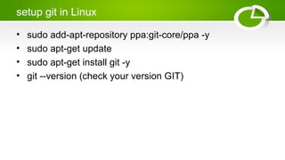setup git in Linux
• sudo add-apt-repository ppa:git-core/ppa -y
• sudo apt-get update
• sudo apt-get install git -y
• git --version (check your version GIT)
 